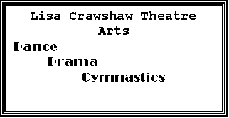 Text Box: Lisa Crawshaw Theatre Arts
Dance
	Drama
		Gymnastics
